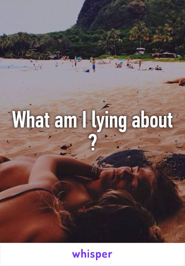 What am I lying about ?