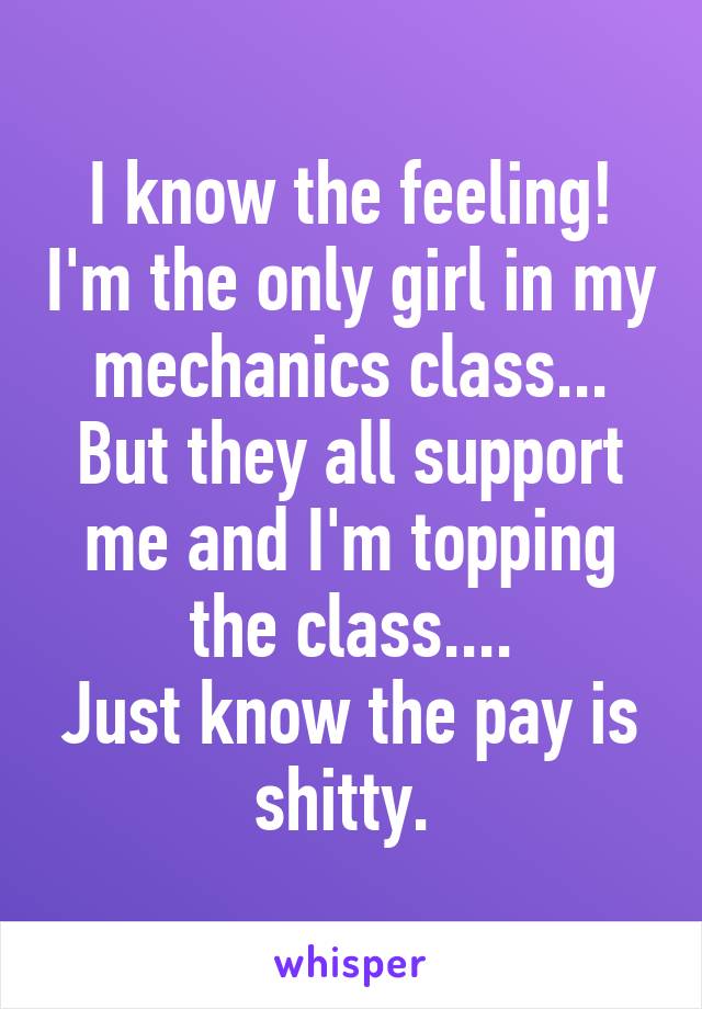 I know the feeling! I'm the only girl in my mechanics class... But they all support me and I'm topping the class....
Just know the pay is shitty. 