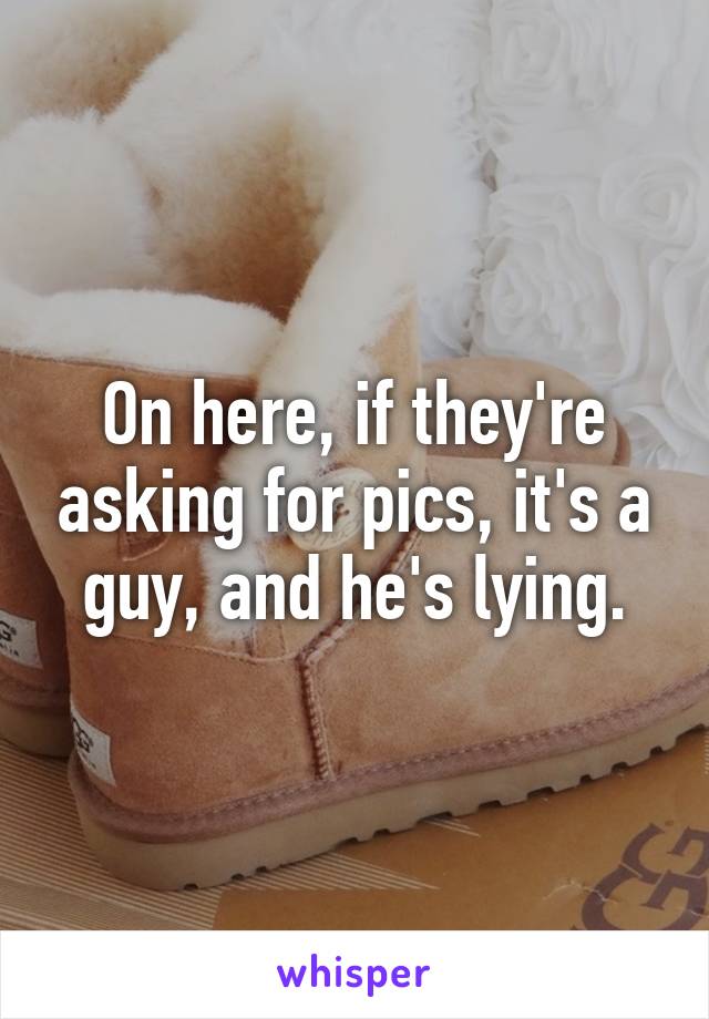 On here, if they're asking for pics, it's a guy, and he's lying.