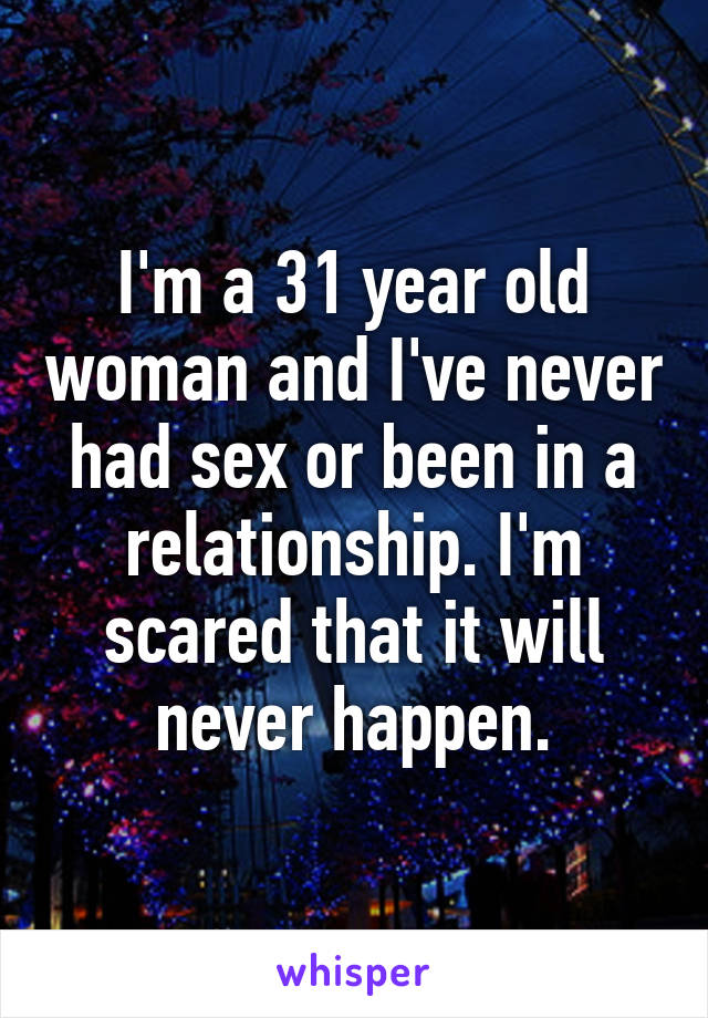 I'm a 31 year old woman and I've never had sex or been in a relationship. I'm scared that it will never happen.