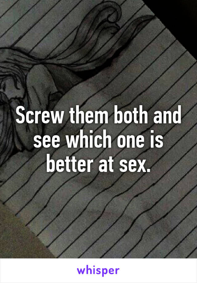 Screw them both and see which one is better at sex.