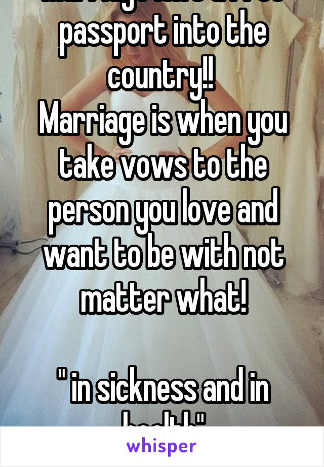 Marriage isn't a free passport into the country!! 
Marriage is when you take vows to the person you love and want to be with not matter what!

" in sickness and in health"
