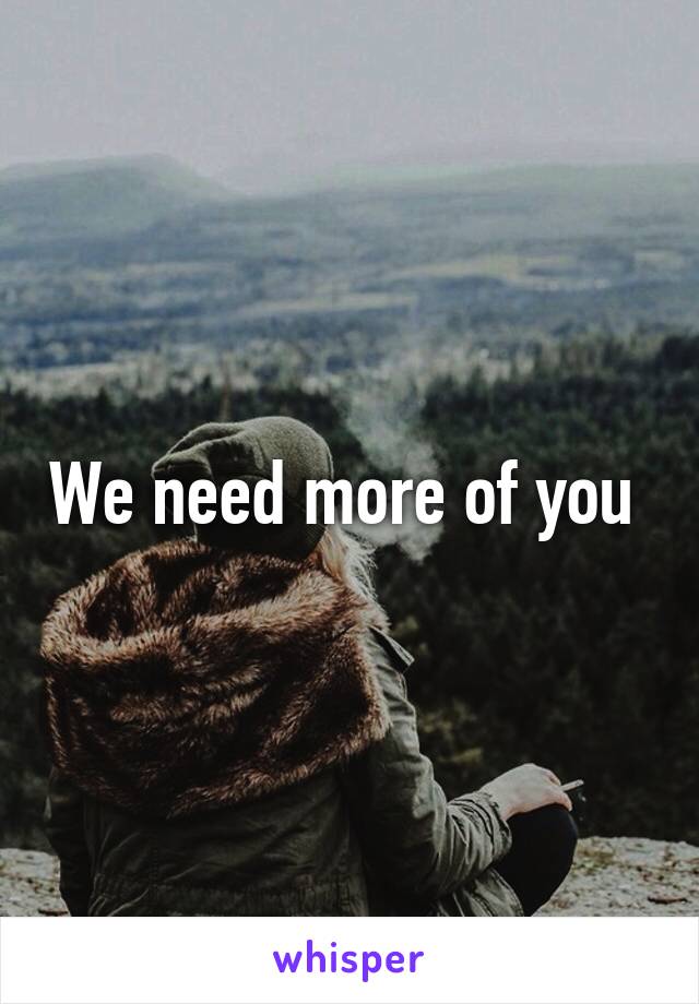 We need more of you 
