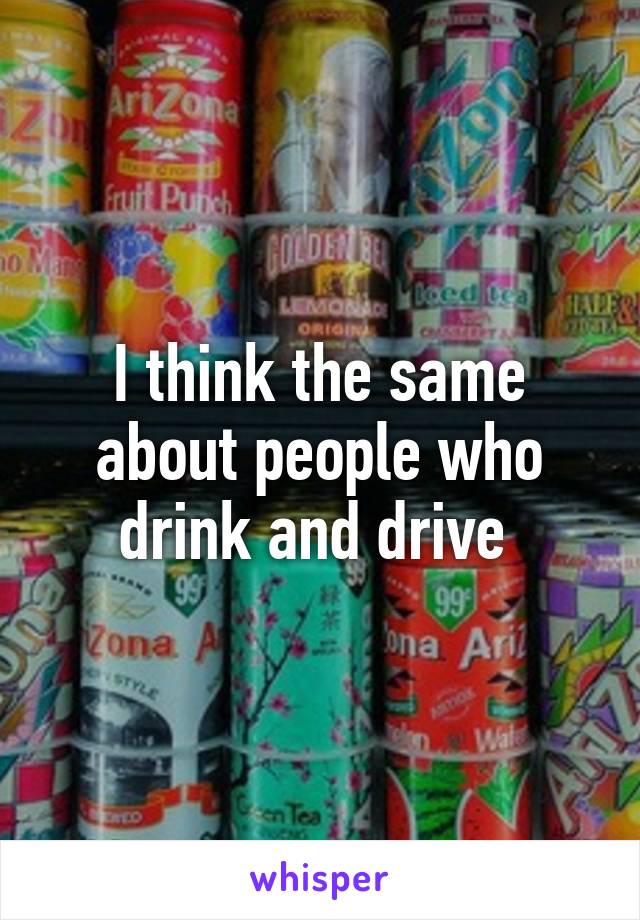 I think the same about people who drink and drive 