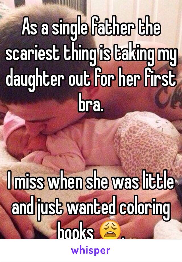 As a single father the scariest thing is taking my daughter out for her first bra. 


I miss when she was little and just wanted coloring books 😩. 