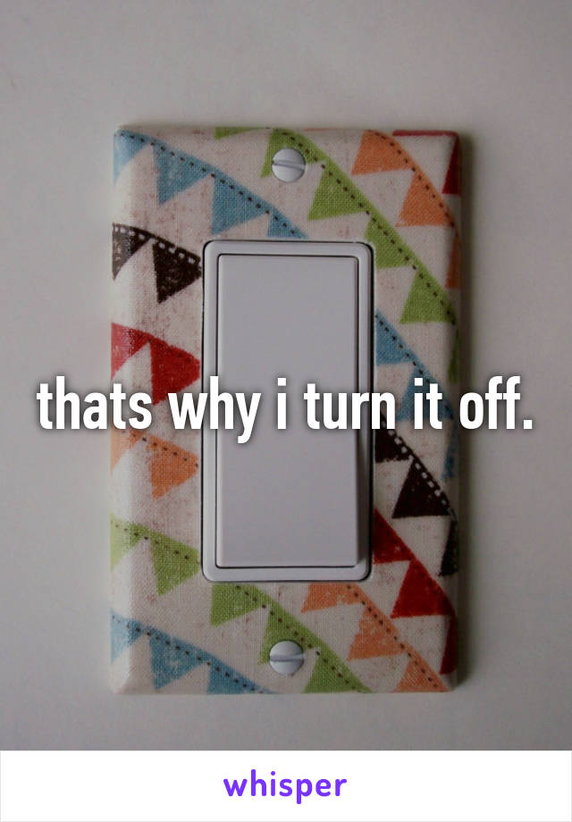 thats why i turn it off.