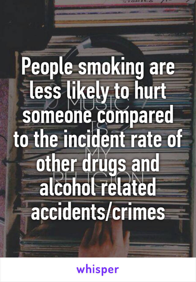 People smoking are less likely to hurt someone compared to the incident rate of other drugs and alcohol related accidents/crimes