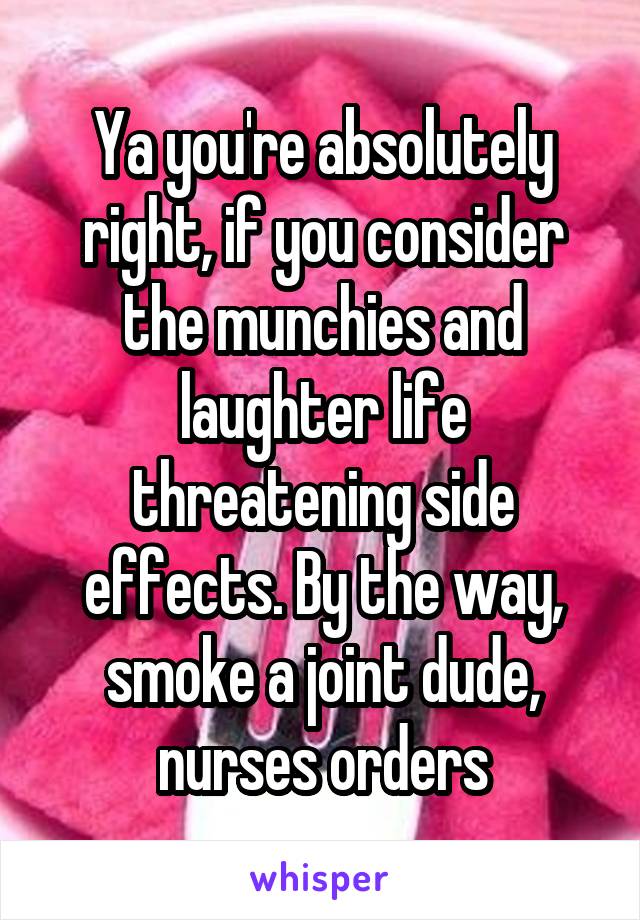 Ya you're absolutely right, if you consider the munchies and laughter life threatening side effects. By the way, smoke a joint dude, nurses orders