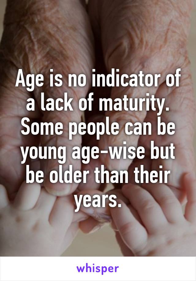 Age is no indicator of a lack of maturity. Some people can be young age-wise but be older than their years.