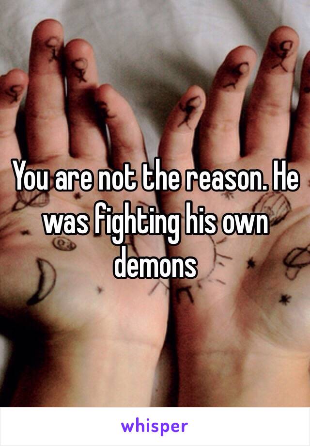 You are not the reason. He was fighting his own demons