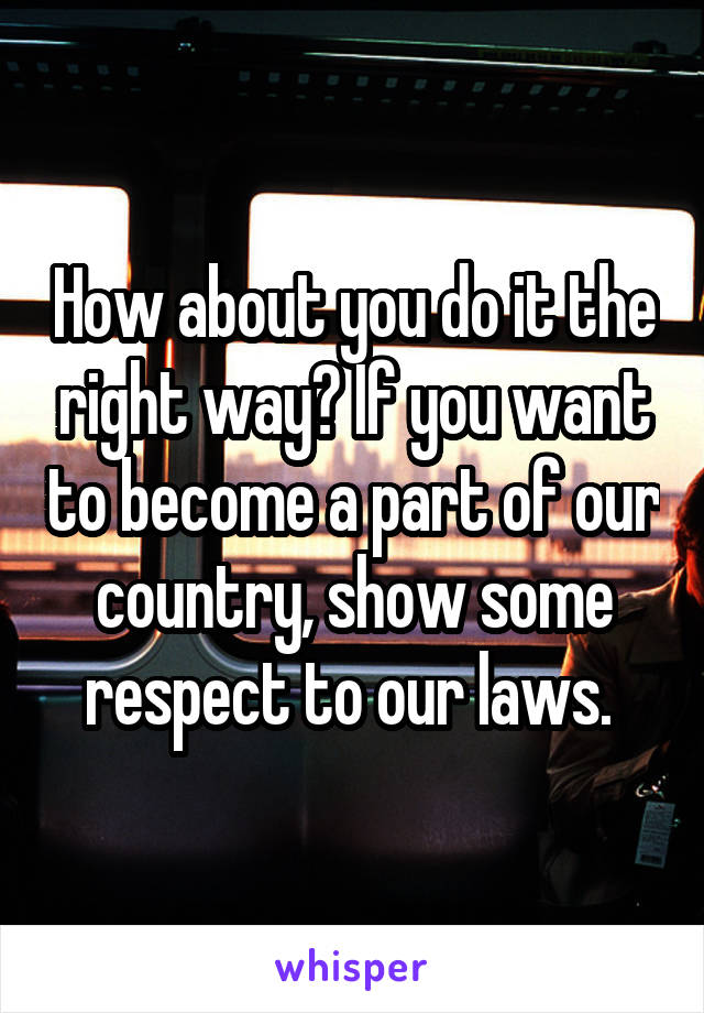 How about you do it the right way? If you want to become a part of our country, show some respect to our laws. 