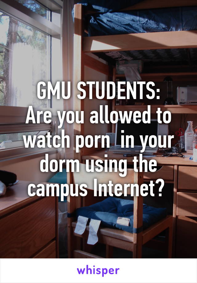 GMU STUDENTS:
Are you allowed to watch porn  in your dorm using the campus Internet? 