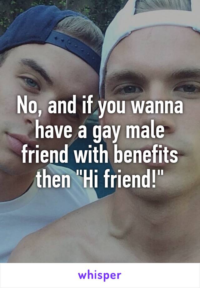 No, and if you wanna have a gay male friend with benefits then "Hi friend!"