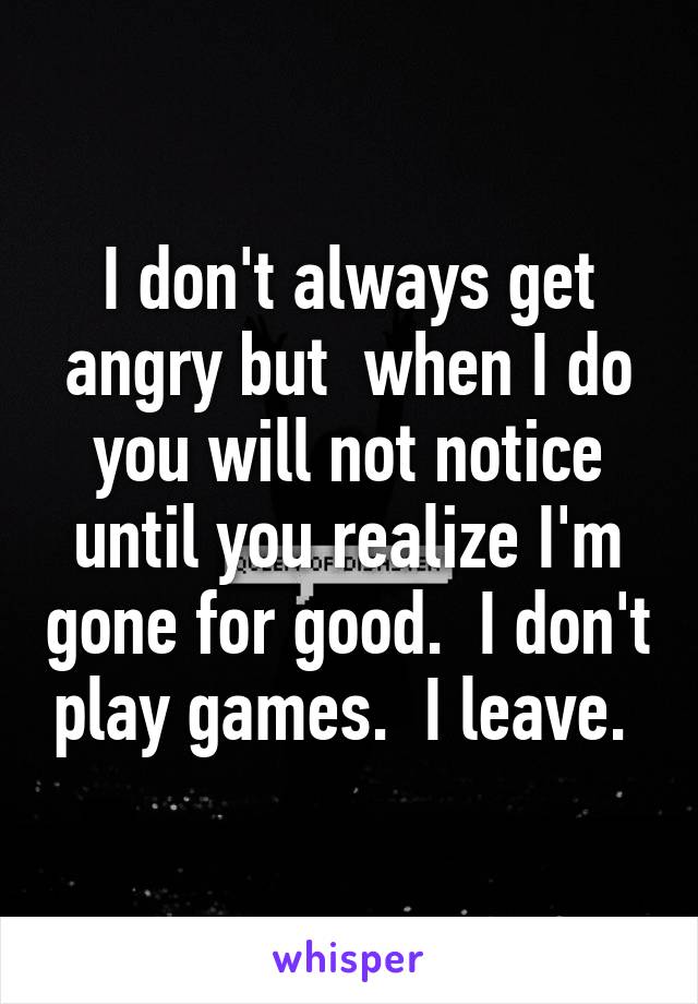 I don't always get angry but  when I do you will not notice until you realize I'm gone for good.  I don't play games.  I leave. 
