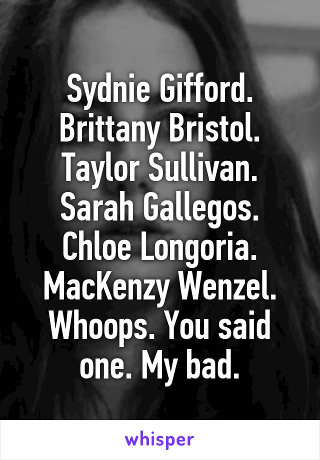 Sydnie Gifford.
Brittany Bristol.
Taylor Sullivan.
Sarah Gallegos.
Chloe Longoria.
MacKenzy Wenzel.
Whoops. You said one. My bad.