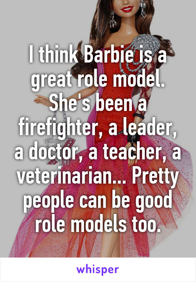 I think Barbie is a great role model. She's been a firefighter, a leader, a doctor, a teacher, a veterinarian... Pretty people can be good role models too.