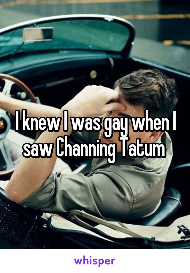 I knew I was gay when I saw Channing Tatum 