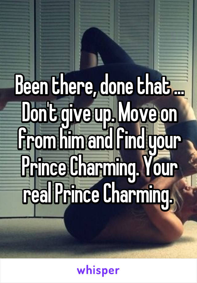Been there, done that ... Don't give up. Move on from him and find your Prince Charming. Your real Prince Charming. 
