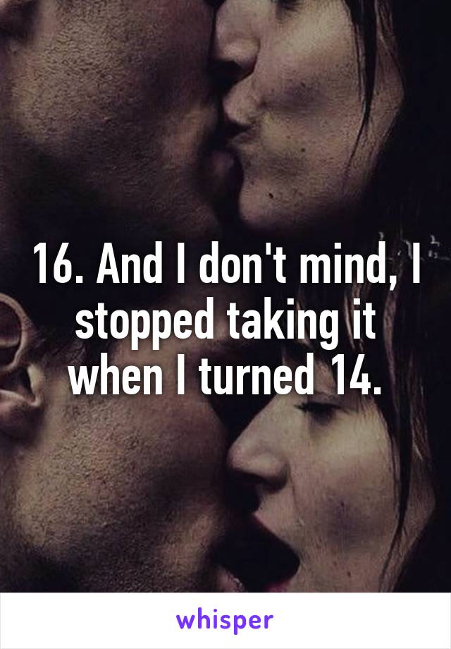 16. And I don't mind, I stopped taking it when I turned 14.