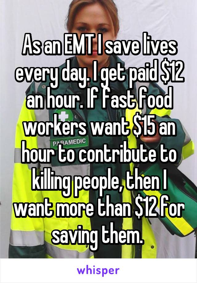 As an EMT I save lives every day. I get paid $12 an hour. If fast food workers want $15 an hour to contribute to killing people, then I want more than $12 for saving them. 