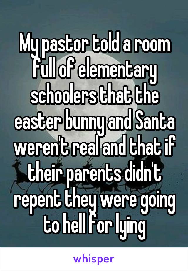 My pastor told a room full of elementary schoolers that the easter bunny and Santa weren't real and that if their parents didn't repent they were going to hell for lying