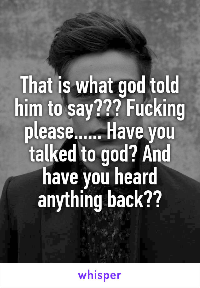 That is what god told him to say??? Fucking please...... Have you talked to god? And have you heard anything back??
