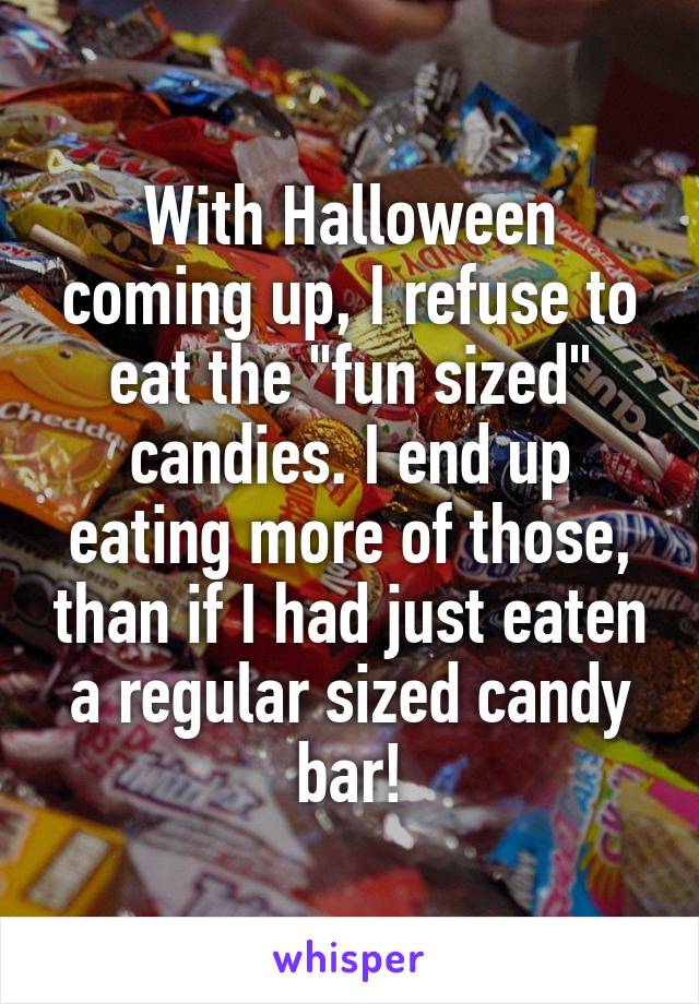 With Halloween coming up, I refuse to eat the "fun sized" candies. I end up eating more of those, than if I had just eaten a regular sized candy bar!