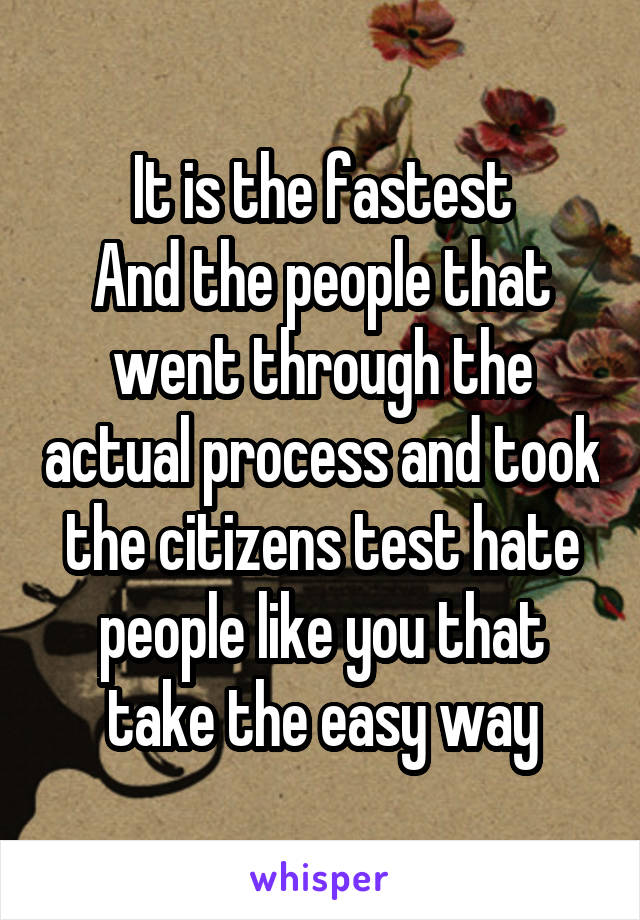 It is the fastest
And the people that went through the actual process and took the citizens test hate people like you that take the easy way