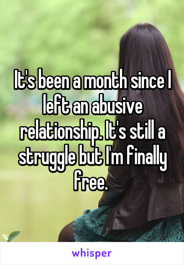 It's been a month since I left an abusive relationship. It's still a struggle but I'm finally free. 