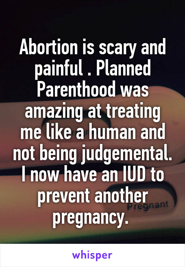 Abortion is scary and painful . Planned Parenthood was amazing at treating me like a human and not being judgemental. I now have an IUD to prevent another pregnancy. 