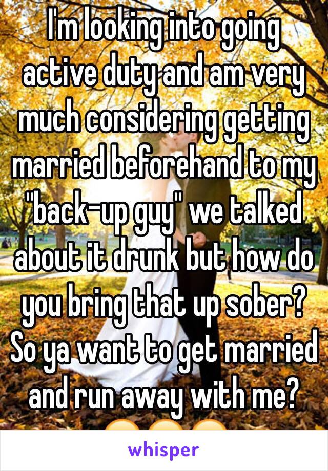 I'm looking into going active duty and am very much considering getting married beforehand to my "back-up guy" we talked about it drunk but how do you bring that up sober? So ya want to get married and run away with me? 😂😂😂
