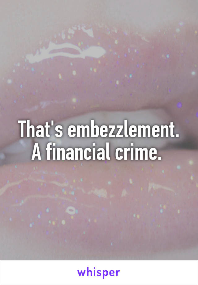 That's embezzlement. A financial crime. 