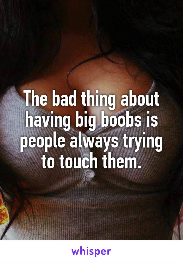 The bad thing about having big boobs is people always trying to touch them.