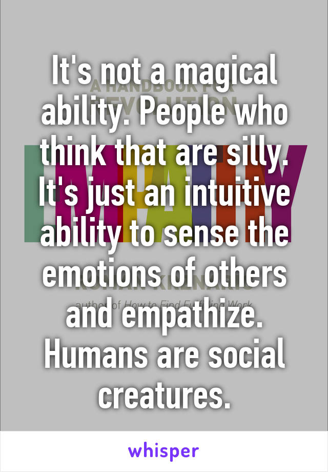 It's not a magical ability. People who think that are silly. It's just an intuitive ability to sense the emotions of others and empathize. Humans are social creatures.
