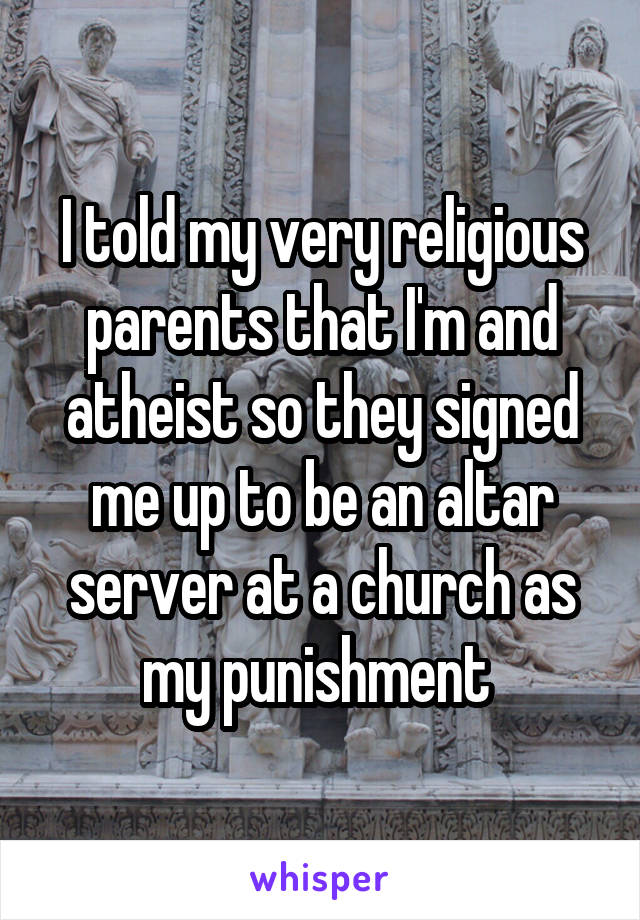 I told my very religious parents that I'm and atheist so they signed me up to be an altar server at a church as my punishment 