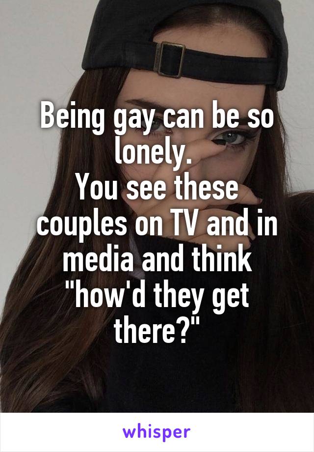 Being gay can be so lonely. 
You see these couples on TV and in media and think "how'd they get there?"