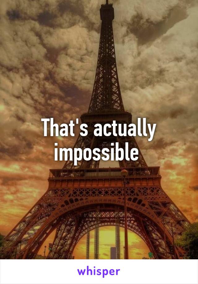 That's actually impossible 