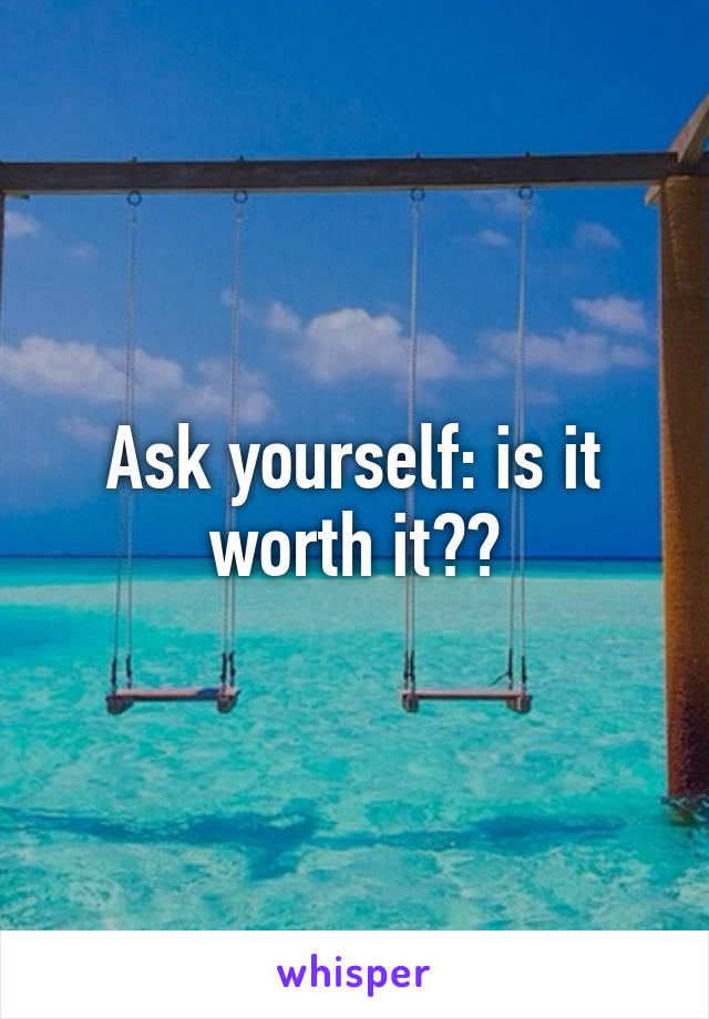 Ask yourself: is it worth it??