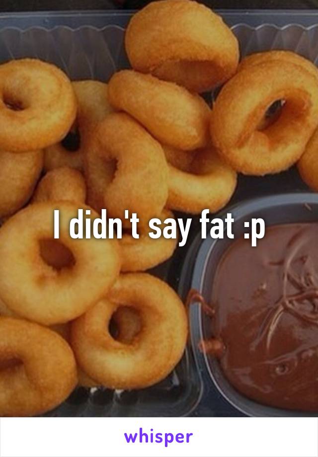 I didn't say fat :p