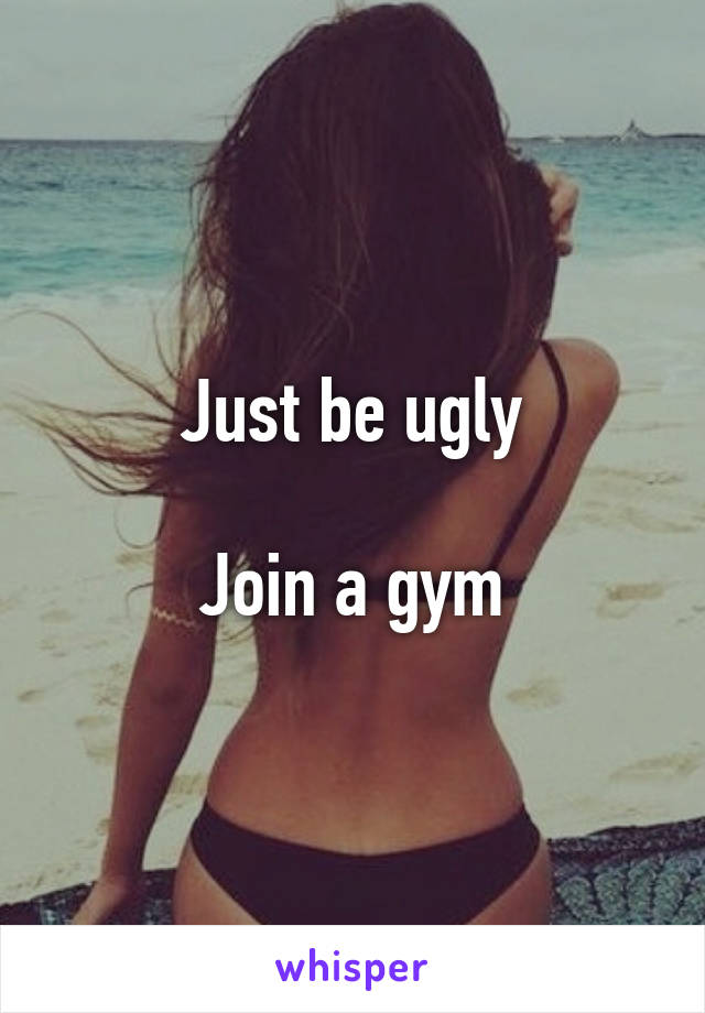 Just be ugly

Join a gym