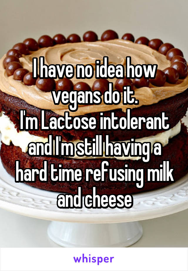 I have no idea how vegans do it.
I'm Lactose intolerant and I'm still having a hard time refusing milk and cheese