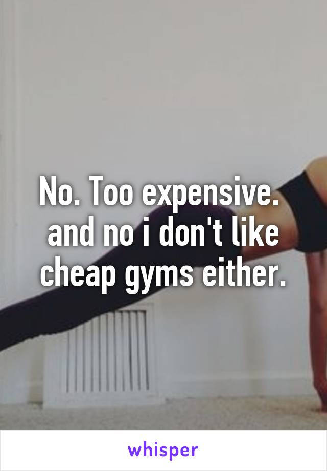 No. Too expensive.  and no i don't like cheap gyms either.