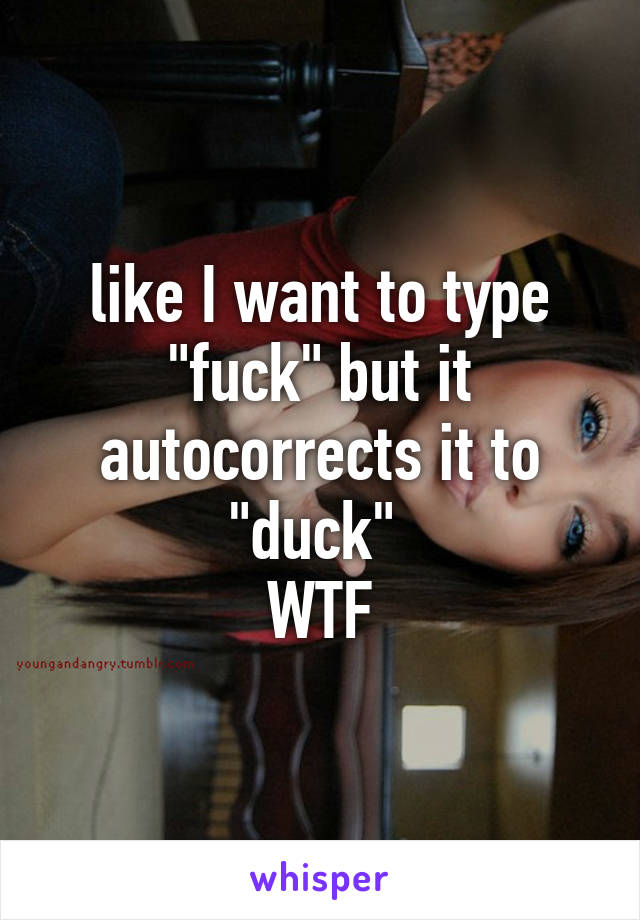 like I want to type "fuck" but it autocorrects it to "duck" 
WTF