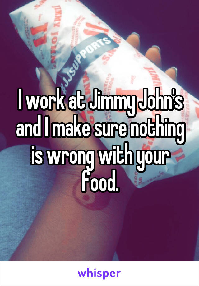 I work at Jimmy John's and I make sure nothing is wrong with your food.