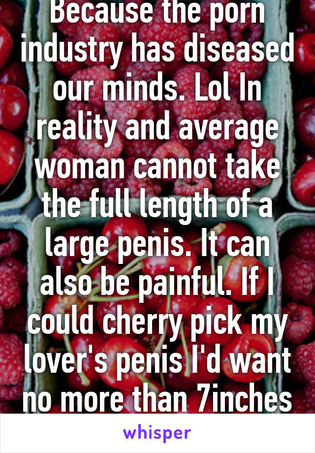 Because the porn industry has diseased our minds. Lol In reality and average woman cannot take the full length of a large penis. It can also be painful. If I could cherry pick my lover's penis I'd want no more than 7inches 