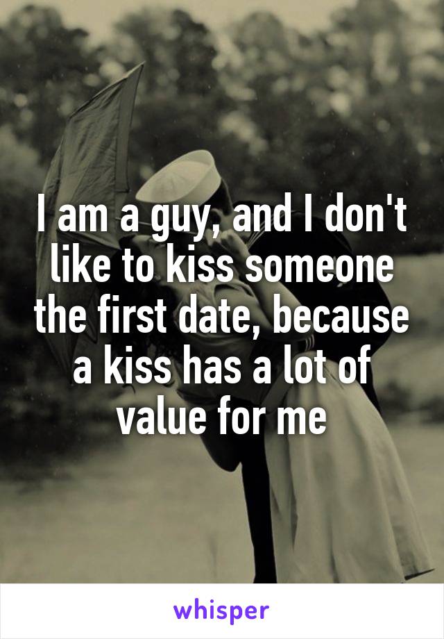 I am a guy, and I don't like to kiss someone the first date, because a kiss has a lot of value for me