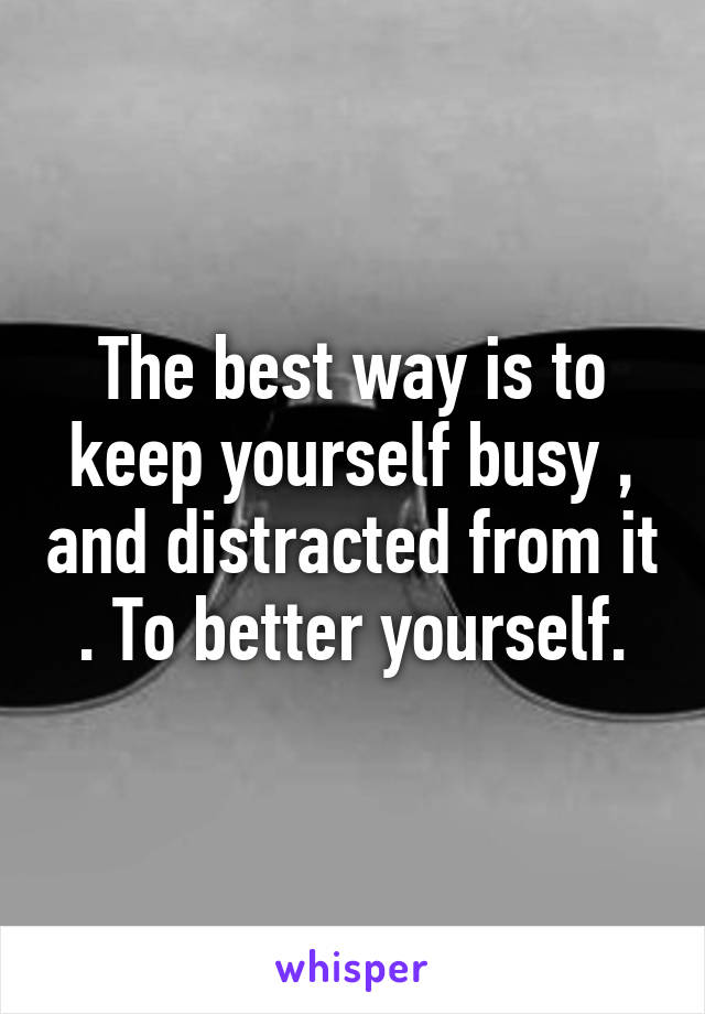 The best way is to keep yourself busy , and distracted from it . To better yourself.