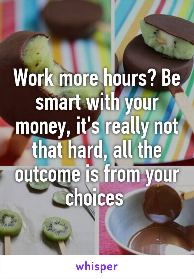 Work more hours? Be smart with your money, it's really not that hard, all the outcome is from your choices 