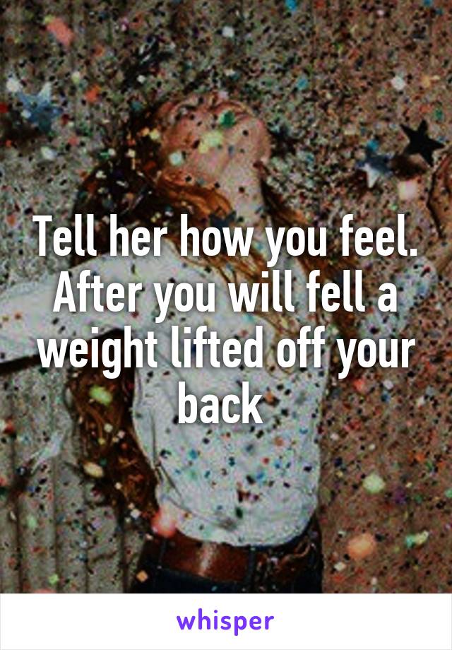 Tell her how you feel. After you will fell a weight lifted off your back 