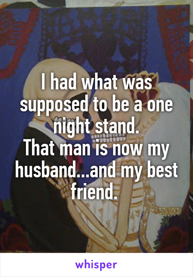 I had what was supposed to be a one night stand.
That man is now my husband...and my best friend. 